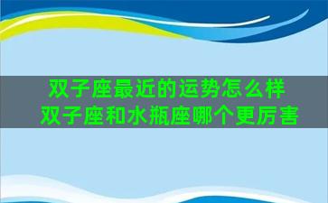 双子座最近的运势怎么样 双子座和水瓶座哪个更厉害